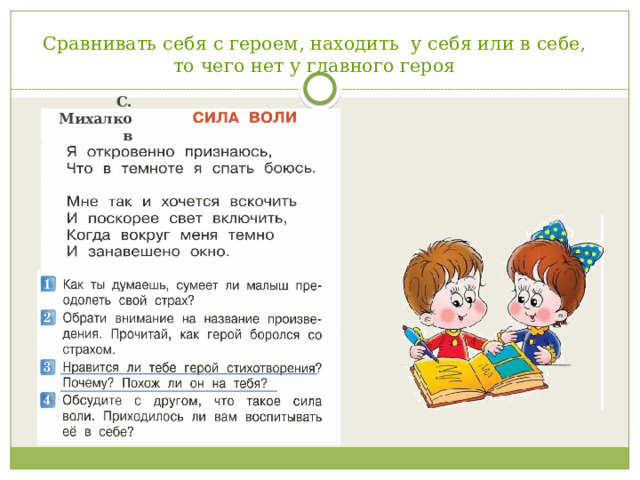 Сравнивать себя с героем, находить у себя или в себе,  то чего нет у главного героя С. Михалков Сравнивать себя с героем, находить у себя или в себе, то чего нет у главного героя. (Например: 2 класс 1 ч. Стр. 126. П Виктор Драгунский « Что я люблю» « Найди и зачитай те Денискины слова, которые ты можешь сказать и о себе! А что ты любишь такого, о чём Дениска не упомянул?»)  