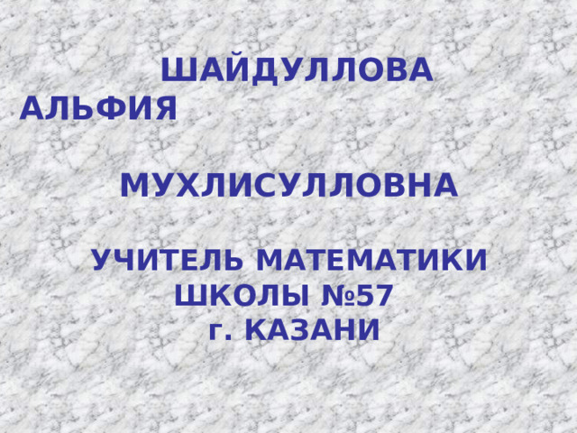  ШАЙДУЛЛОВА  АЛЬФИЯ  МУХЛИСУЛЛОВНА    УЧИТЕЛЬ МАТЕМАТИКИ  ШКОЛЫ №57  г. КАЗАНИ   