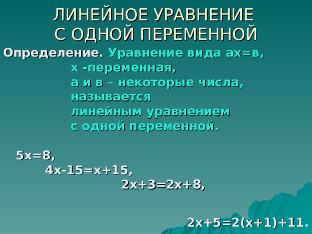 ЛИНЕЙНОЕ УРАВНЕНИЕ  С ОДНОЙ ПЕРЕМЕННОЙ Определение. Уравнение вида ах=в,  х -переменная,  а и в – некоторые числа,  называется  линейным уравнением  с одной переменной.   5х=8,  4х-15=х+15,  2х+3=2х+8,  2х+5=2(х+1)+11.  