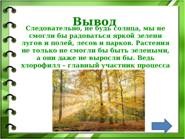   Вывод   Следовательно, не будь солнца, мы не смогли бы радоваться яркой зелени лугов и полей, лесов и парков. Растения не только не смогли бы быть зелеными, а они даже не выросли бы. Ведь хлорофилл – главный участник процесса питания растений. 