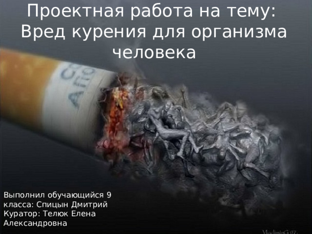 Проектная работа на тему:  Вред курения для организма человека   Выполнил обучающийся 9 класса: Спицын Дмитрий  Куратор: Телюк Елена Александровна 