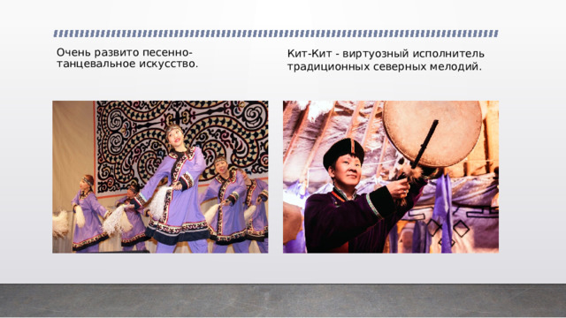 Кит-Кит - виртуозный исполнитель традиционных северных мелодий. Очень развито песенно-танцевальное искусство .    