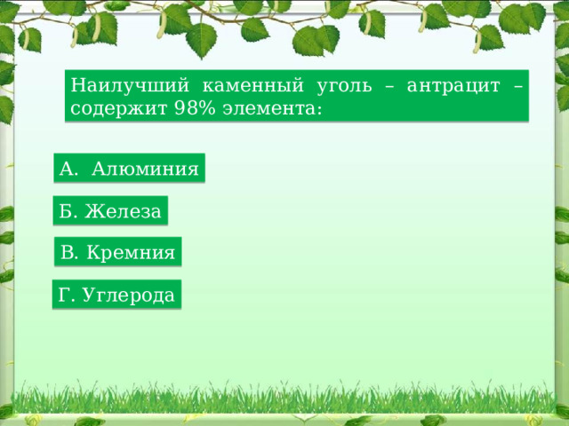 Наилучший каменный уголь – антрацит – содержит 98% элемента: А. Алюминия Б. Железа В. Кремния Г. Углерода 