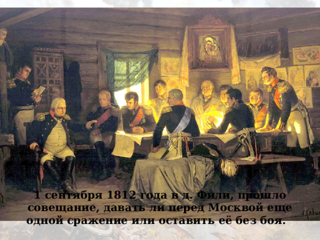 1 сентября 1812 года в д. Фили, прошло совещание, давать ли перед Москвой еще одной сражение или оставить её без боя. 
