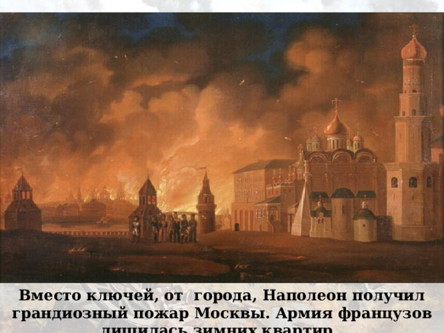 Вместо ключей, от города, Наполеон получил грандиозный пожар Москвы. Армия французов лишилась зимних квартир 