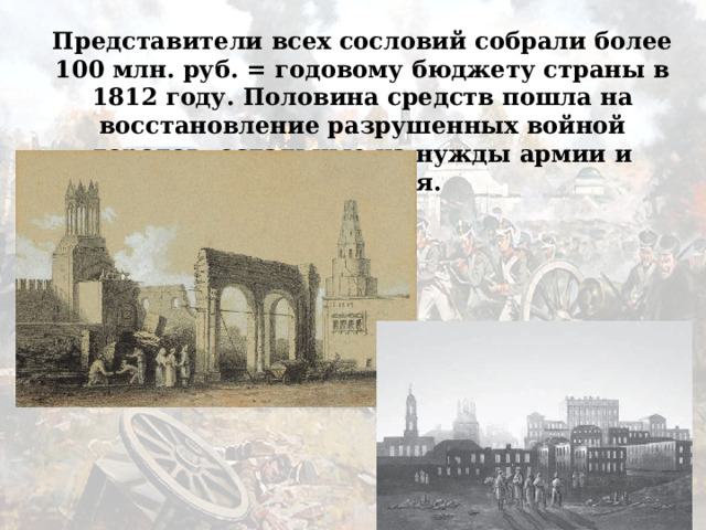 Представители всех сословий собрали более 100 млн. руб. = годовому бюджету страны в 1812 году. Половина средств пошла на восстановление разрушенных войной городов, остальные на нужды армии и ополчения. 