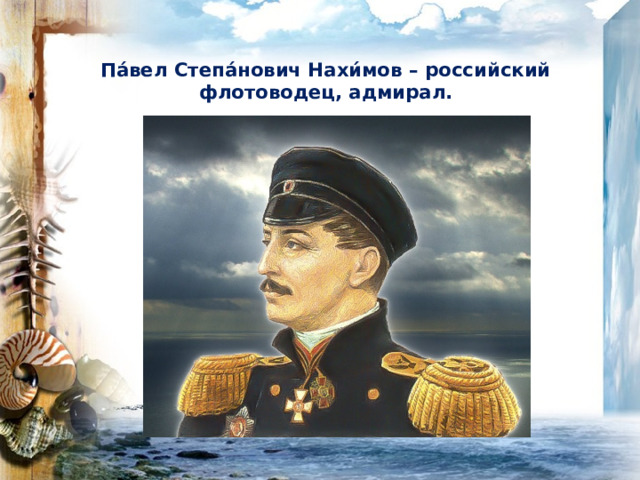 Па́вел Степа́нович Нахи́мов – российский флотоводец, адмирал.   