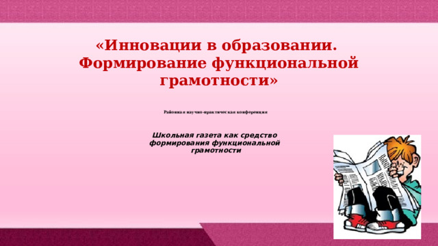 «Инновации в образовании. Формирование функциональной грамотности»         Районная научно-практическая конференция     Школьная газета как средство  формирования функциональной  грамотности 