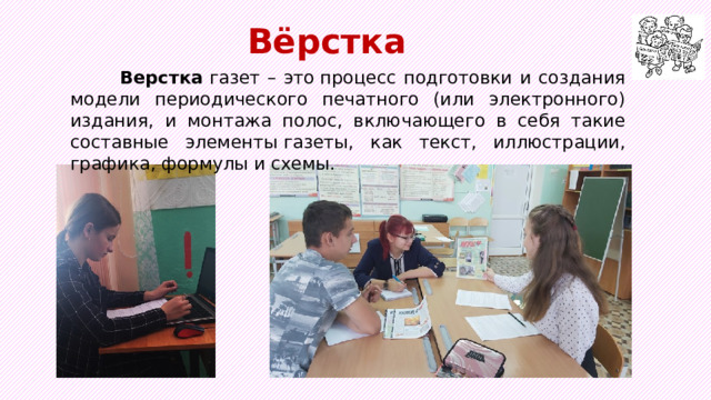 Вёрстка   Верстка  газет – это процесс подготовки и создания модели периодического печатного (или электронного) издания, и монтажа полос, включающего в себя такие составные элементы газеты, как текст, иллюстрации, графика, формулы и схемы. 