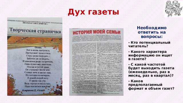 Дух газеты Необходимо ответить на вопросы: - Кто потенциальный читатель? - Какого характера информацию он ищет в газете? - С какой частотой будет выходить газета (еженедельно, раз в месяц, раз в квартал)? - Каков предполагаемый формат и объем газет? 