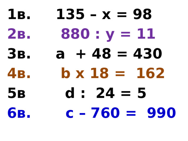 1в. 135 – х = 98 2в. 880 : у = 11 3в. а + 48 = 430 4в. b х 18 = 162 5в d : 24 = 5 6в. с – 760 = 990 