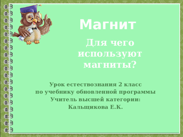 Магнит Для чего используют магниты? Урок естествознания 2 класс по учебнику обновленной программы  Учитель высшей категории: Кальщикова Е.К. 