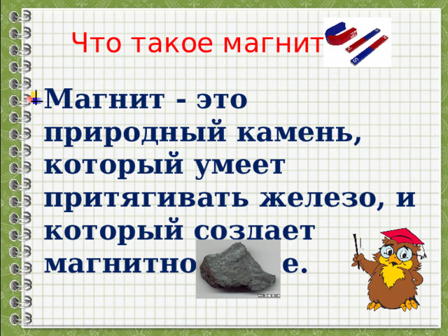  Что такое магнит? Магнит - это природный камень, который умеет притягивать железо, и который создает магнитное поле.   