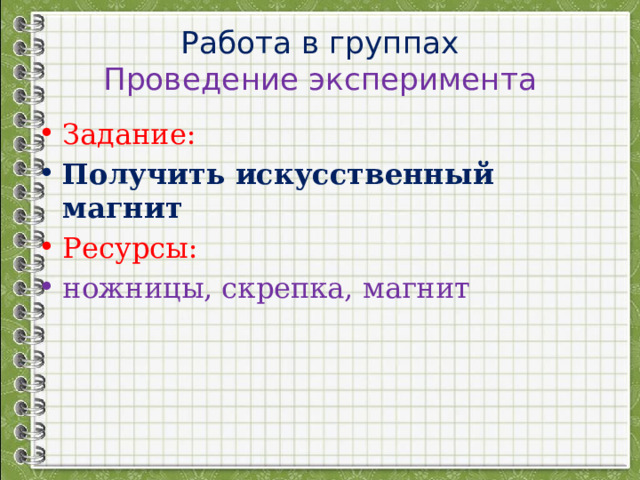 Работа в группах  Проведение эксперимента Задание: Получить искусственный магнит Ресурсы: ножницы, скрепка, магнит 