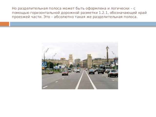 Но разделительная полоса может быть оформлена и логически – с помощью горизонтальной дорожной разметки 1.2.1, обозначающей край проезжей части. Это – абсолютно такая же разделительная полоса. 