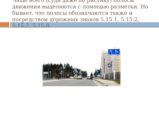 Чаще всего (судя даже по рисунку) полосы движения выделяются с помощью разметки. Но бывает, что полосы обозначаются также и посредством дорожных знаков 5.15.1, 5.15.2, 5.15.7, 5.15.8. 