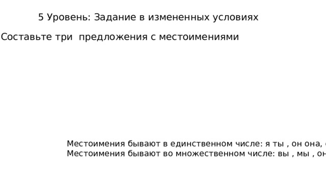 5 Уровень: Задание в измененных условиях Составьте три предложения с местоимениями Местоимения бывают в единственном числе: я ты , он она, оно Местоимения бывают во множественном числе: вы , мы , они 