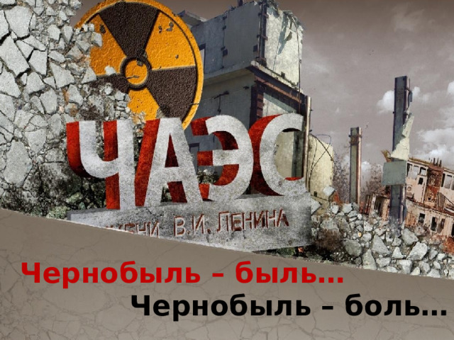  Чернобыль – быль… Чернобыль – боль… 