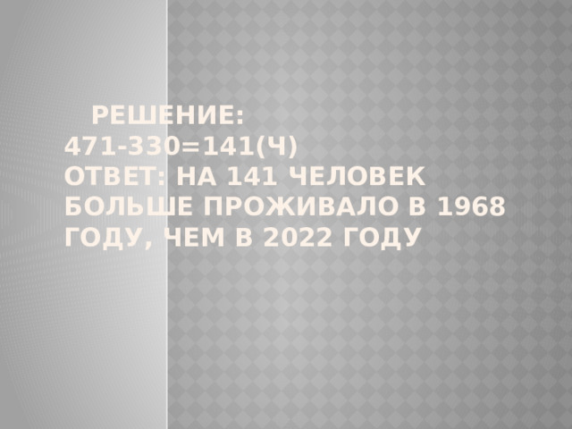  решение:  471-330=141(ч)  ответ: на 141 человек больше проживало в 1968 году, чем в 2022 году   