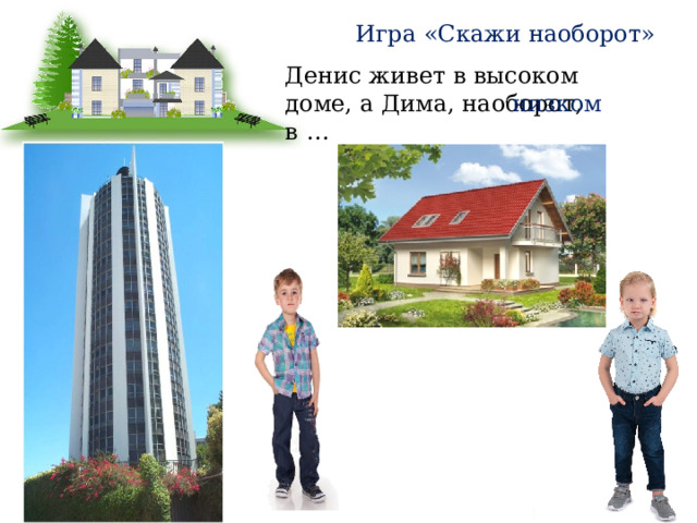 Игра «Скажи наоборот» Денис живет в высоком доме, а Дима, наоборот, в … низком 