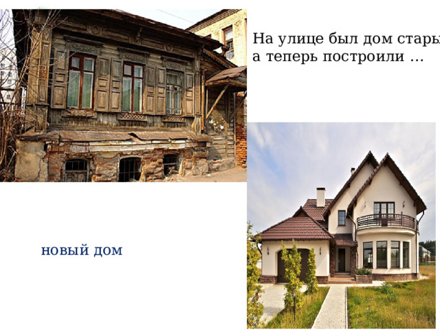 На улице был дом старый, а теперь построили … новый дом 