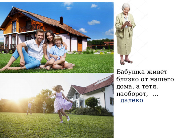 Бабушка живет близко от нашего дома, а тетя, наоборот, … далеко 