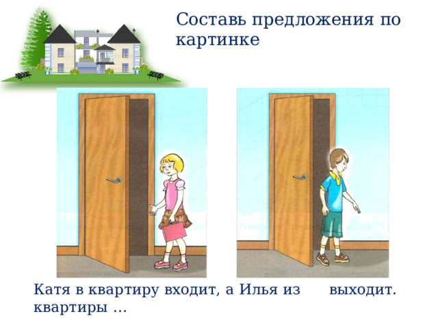Составь предложения по картинке Катя в квартиру входит, а Илья из квартиры … выходит. 