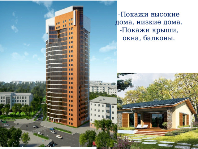 -Покажи высокие дома, низкие дома. -Покажи крыши, окна, балконы. 