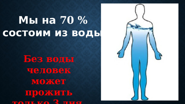 Мы на 70 %  состоим из воды. Без воды человек может прожить только 3 дня. 