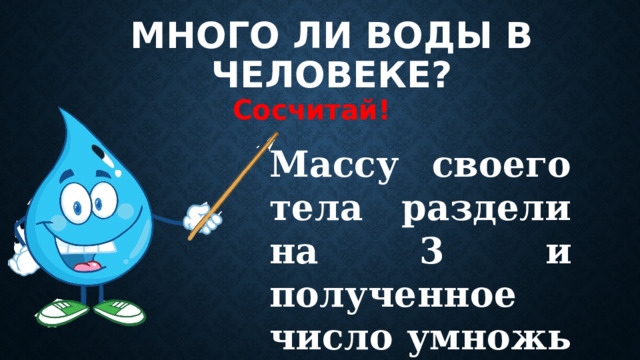 Много ли воды в человеке? Сосчитай! Массу своего тела раздели на 3 и полученное число умножь на 2. 