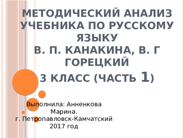 Методический анализ учебника по русскому языку  В. П. Канакина, В. Г Горецкий  3 класс (часть 1 ) Выполнила : Анненкова Марина. г. Петропавловск-Камчатский 2017 год 