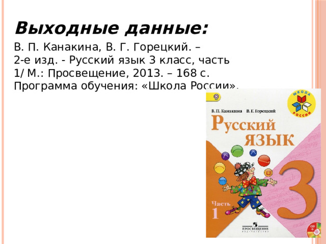 Выходные данные: В. П. Канакина, В. Г. Горецкий. – 2-е изд. - Русский язык 3 класс, часть 1/ М.: Просвещение, 2013. – 168 с. Программа обучения: «Школа России». 