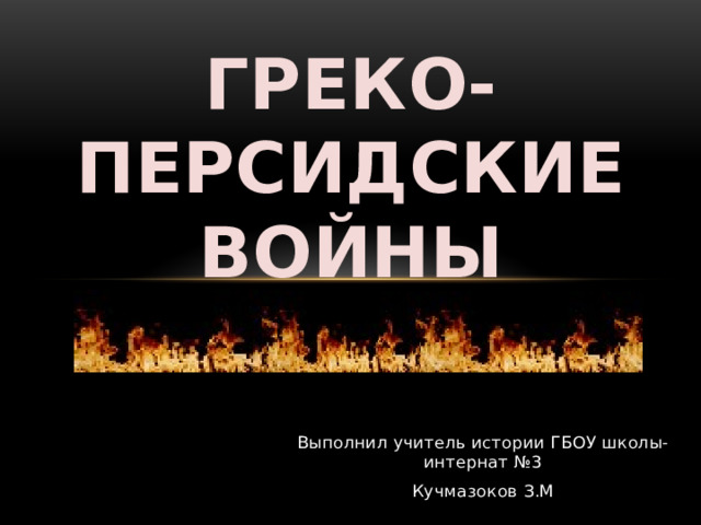 Греко-персидские войны   Выполнил учитель истории ГБОУ школы-интернат №3 Кучмазоков З.М 