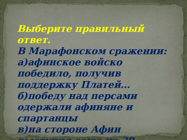 Выберите правильный ответ. В Марафонском сражении: а)афинское войско победило, получив поддержку Платей… б)победу над персами одержали афиняне и спартанцы в)на стороне Афин выступил союз из 30 греческих полисов 
