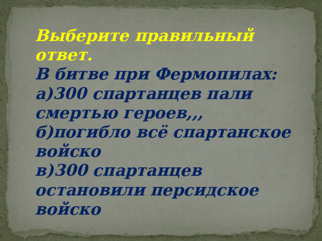 Выберите правильный ответ. В битве при Фермопилах: а)300 спартанцев пали смертью героев,,, б)погибло всё спартанское войско в)300 спартанцев остановили персидское войско 