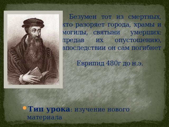  Безумен тот из смертных, кто разоряет города, храмы и могилы, святыни умерших: предав их опустошению, впоследствии он сам погибнет  Еврипид 480г до н.э. Тип урока : изучение нового материала 