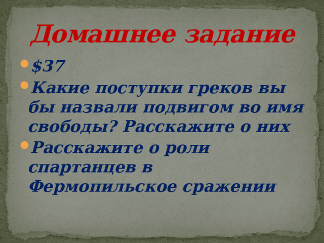 Домашнее задание $37 Какие поступки греков вы бы назвали подвигом во имя свободы? Расскажите о них Расскажите о роли спартанцев в Фермопильское сражении 