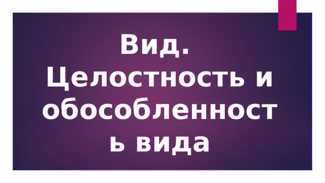 Вид.  Целостность и обособленность вида 