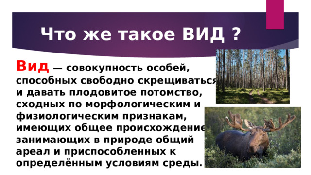 Что же такое ВИД ? Вид   — совокупность особей, способных свободно скрещиваться и давать плодовитое потомство, сходных по морфологическим и физиологическим признакам, имеющих общее происхождение, занимающих в природе общий ареал и приспособленных к определённым условиям среды. 