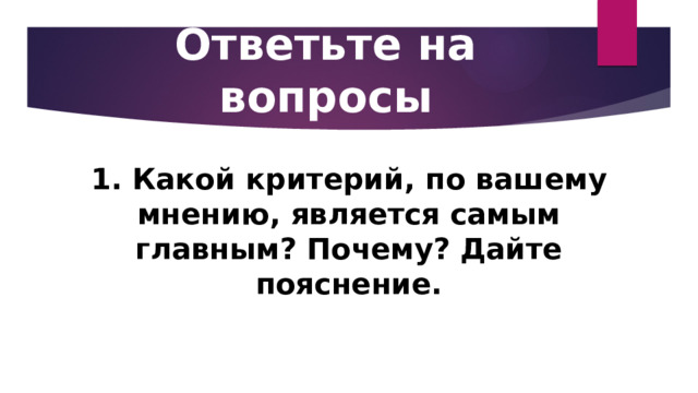 Ответьте на вопросы 1. Какой критерий, по вашему мнению, является самым главным? Почему? Дайте пояснение. 
