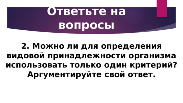 Ответьте на вопросы 2. Можно ли для определения видовой принадлежности организма использовать только один критерий? Аргументируйте свой ответ. 