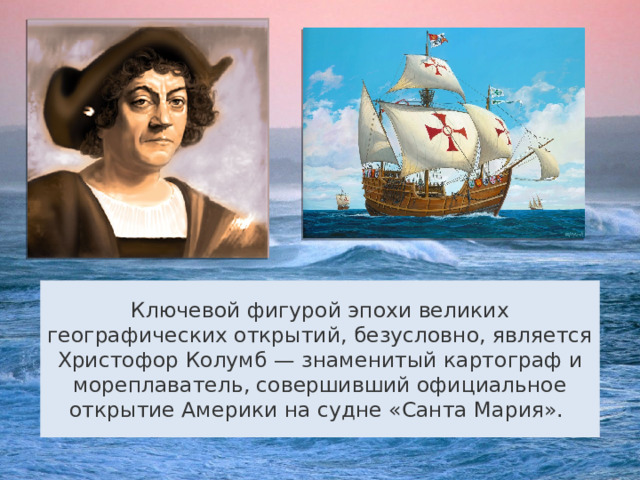Ключевой фигурой эпохи великих географических открытий, безусловно, является Христофор Колумб — знаменитый картограф и мореплаватель, совершивший официальное открытие Америки на судне «Санта Мария». 