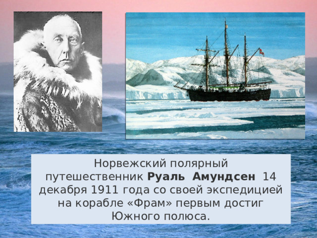 Норвежский полярный путешественник  Руаль   Амундсен   14 декабря 1911 года со своей экспедицией на корабле «Фрам» первым достиг Южного полюса. 