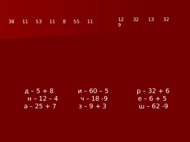 д – 5 + 8 и – 60 – 5 р – 32 + 6 н – 12 – 4 ч – 18 -9 е – 6 + 5 а – 25 + 7 з – 9 + 3 ш – 62 -9 12 32 13 32 9 38 11 53 11 8 55 11 