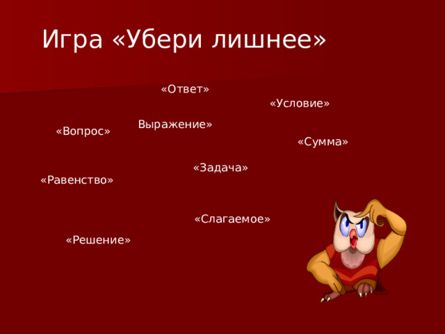 Игра «Убери лишнее» «Ответ» «Условие» Выражение» «Вопрос» «Сумма» «Задача» «Равенство» «Слагаемое» «Решение» 