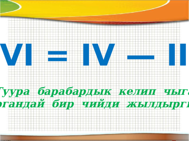 VI = IV — III  Туура барабардык келип чыга  тургандай бир чийди жылдыргыла 