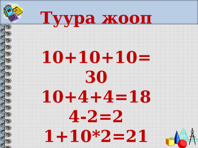 Туура жооп  10+10+10=30 10+4+4=18 4-2=2 1+10*2=21 
