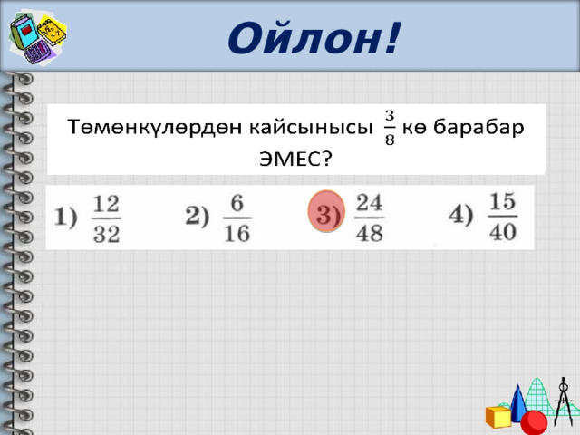Ойлон! Төмөнкүлөрдөн кайсынысы кө барабар ЭМЕС?   