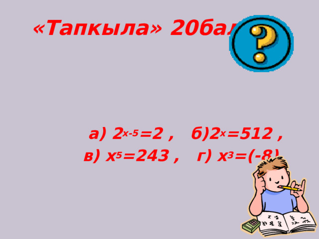 «Тапкыла» 20балл      а) 2 х-5 =2 , б)2 х =512 ,  в) х 5 =243 , г) х 3 =(-8)     