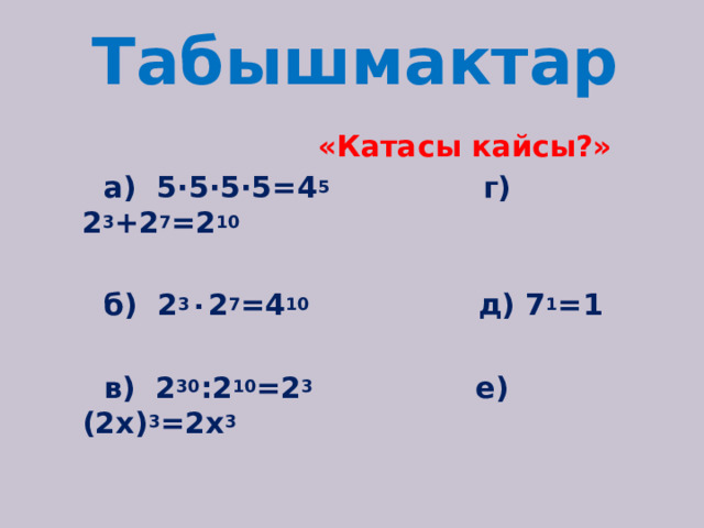 Табышмактар  «Катасы кайсы?»  а) 5·5·5·5=4 5 г) 2 3 +2 7 =2 10   б) 2 3 ٠ 2 7 =4 10 д) 7 1 =1   в) 2 30 :2 10 =2 3 е) (2х) 3 =2х 3   